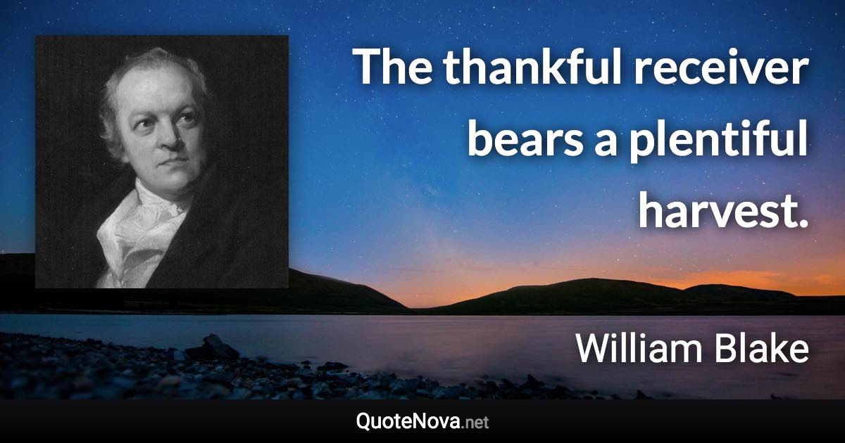 The thankful receiver bears a plentiful harvest. - William Blake quote