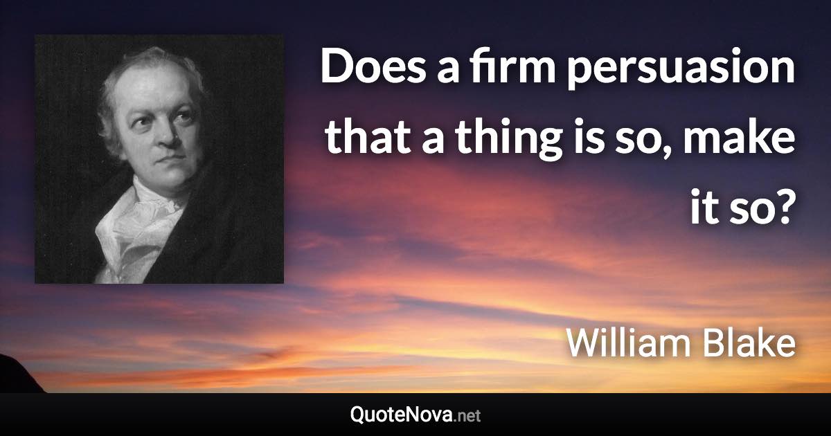 Does a firm persuasion that a thing is so, make it so? - William Blake quote