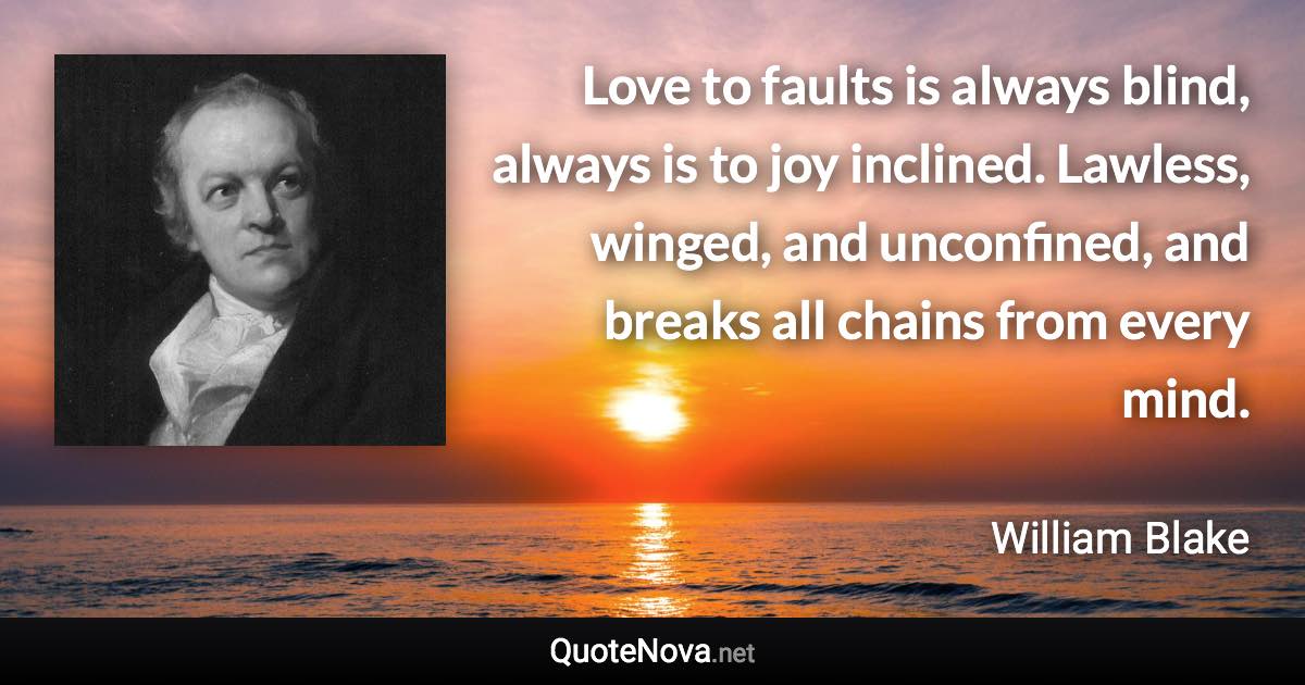 Love to faults is always blind, always is to joy inclined. Lawless, winged, and unconfined, and breaks all chains from every mind. - William Blake quote