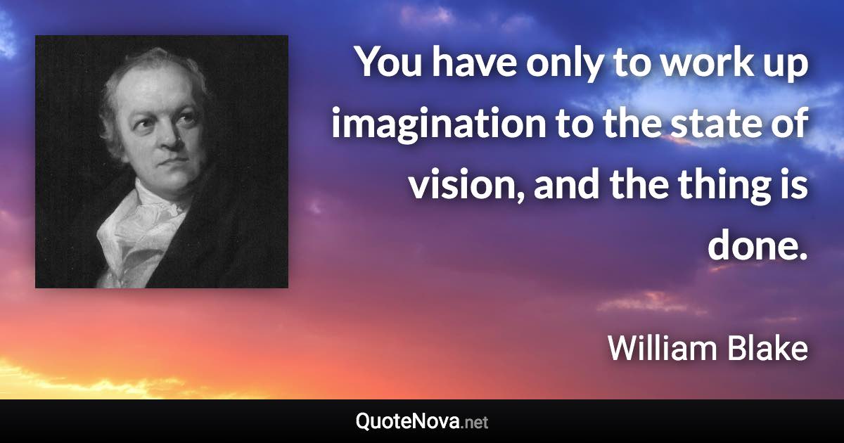 You have only to work up imagination to the state of vision, and the thing is done. - William Blake quote
