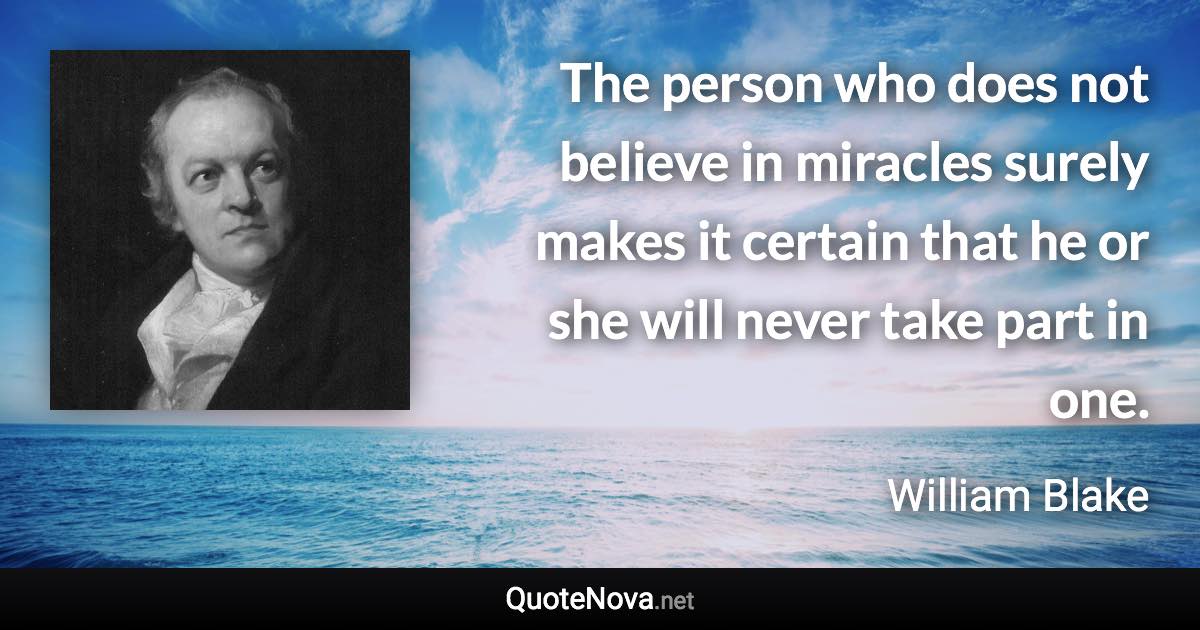 The person who does not believe in miracles surely makes it certain that he or she will never take part in one. - William Blake quote