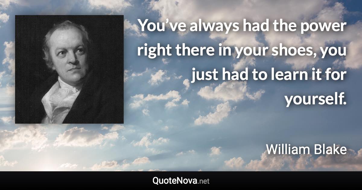 You’ve always had the power right there in your shoes, you just had to learn it for yourself. - William Blake quote