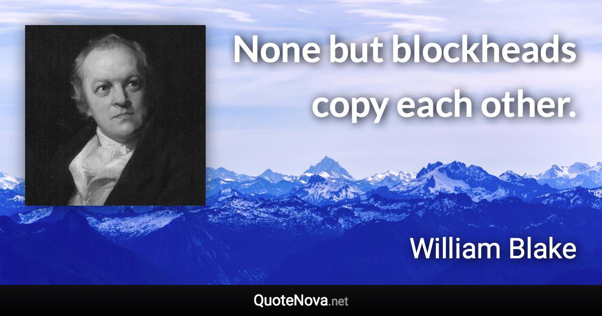 None but blockheads copy each other. - William Blake quote