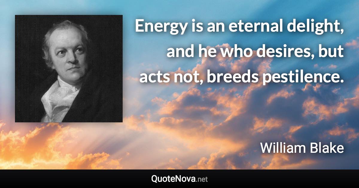 Energy is an eternal delight, and he who desires, but acts not, breeds pestilence. - William Blake quote