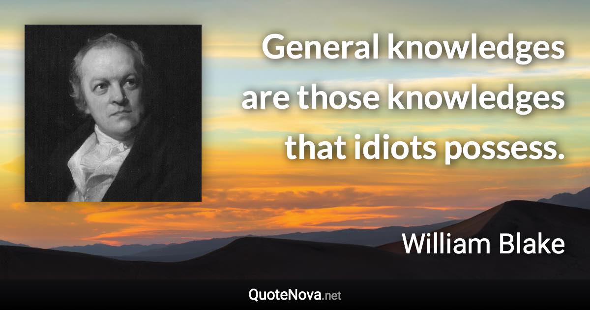 General knowledges are those knowledges that idiots possess. - William Blake quote