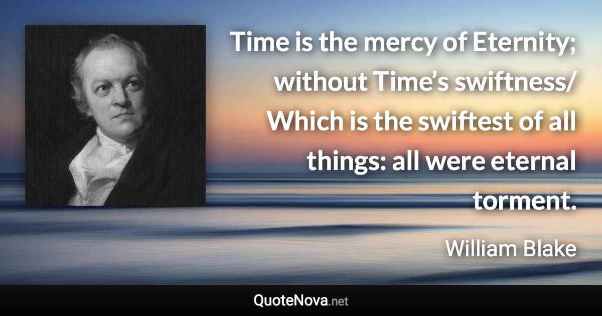 Time is the mercy of Eternity; without Time’s swiftness/ Which is the swiftest of all things: all were eternal torment. - William Blake quote