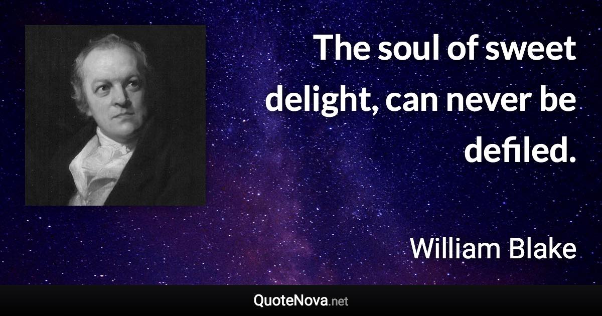 The soul of sweet delight, can never be defiled. - William Blake quote