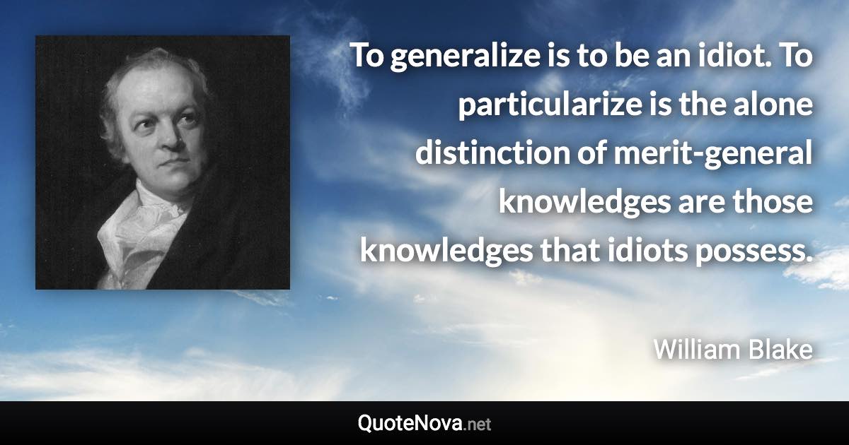 To generalize is to be an idiot. To particularize is the alone distinction of merit-general knowledges are those knowledges that idiots possess. - William Blake quote