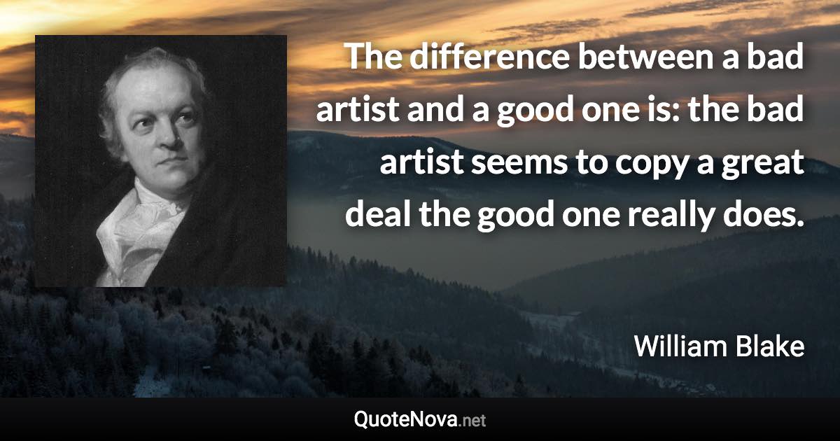 The difference between a bad artist and a good one is: the bad artist seems to copy a great deal the good one really does. - William Blake quote