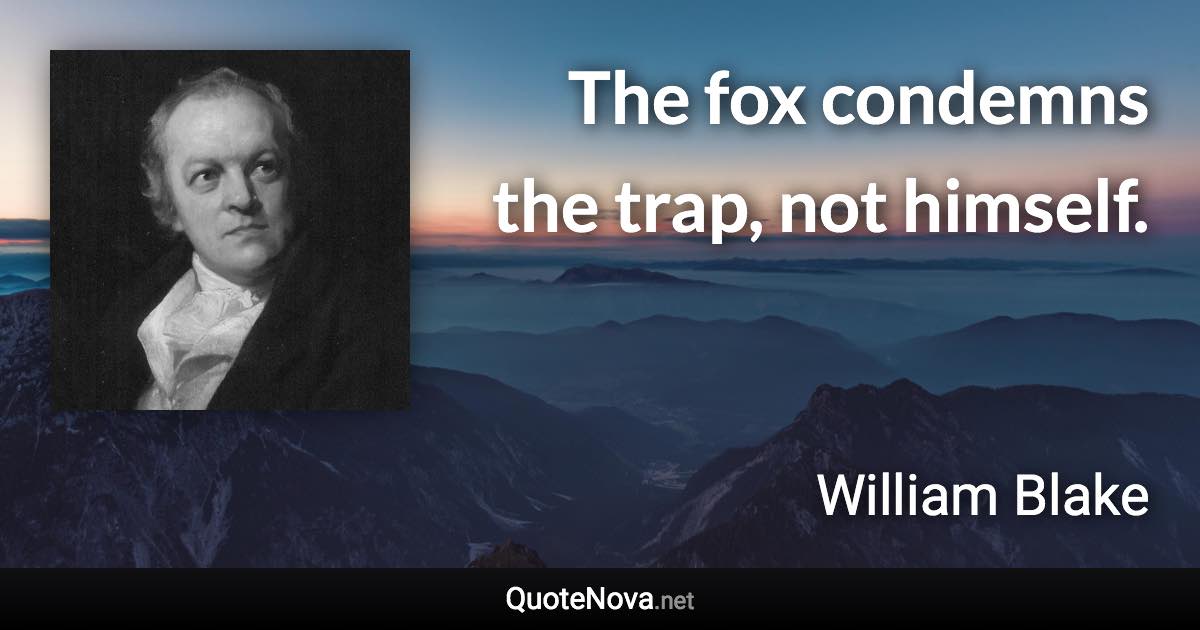 The fox condemns the trap, not himself. - William Blake quote