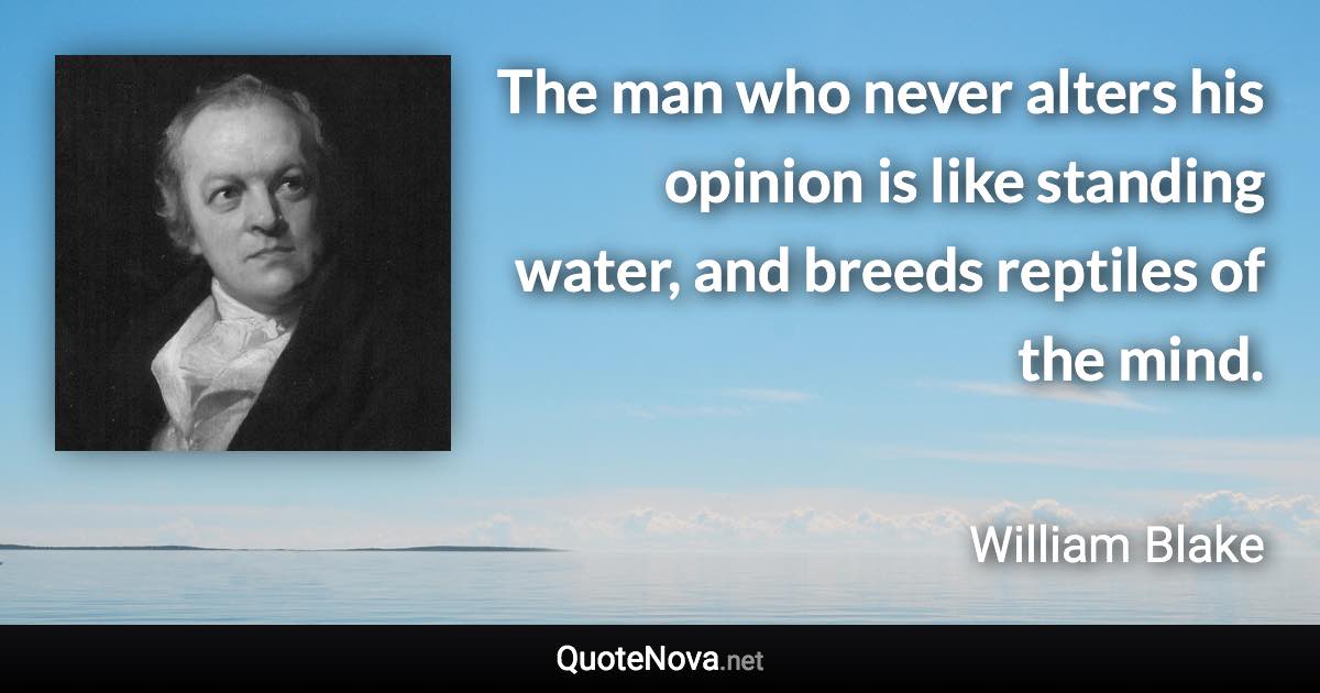 The man who never alters his opinion is like standing water, and breeds reptiles of the mind. - William Blake quote