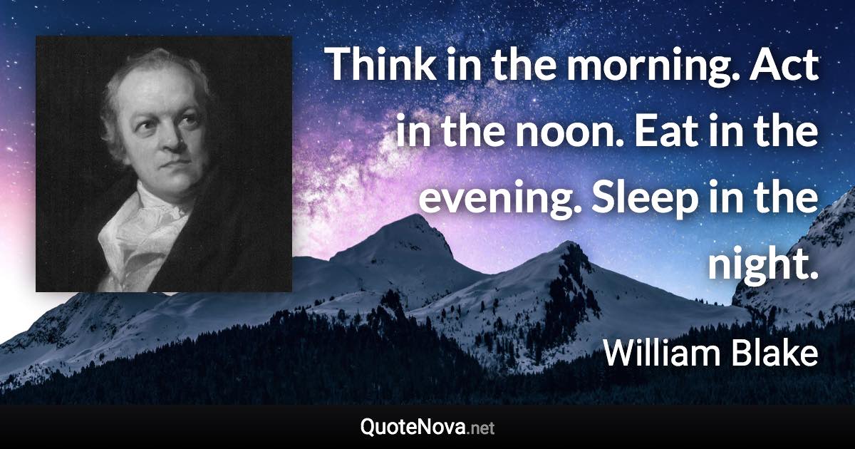 Think in the morning. Act in the noon. Eat in the evening. Sleep in the night. - William Blake quote