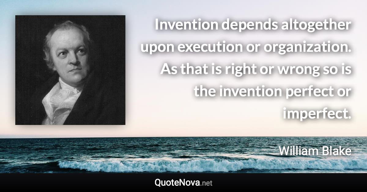 Invention depends altogether upon execution or organization. As that is right or wrong so is the invention perfect or imperfect. - William Blake quote