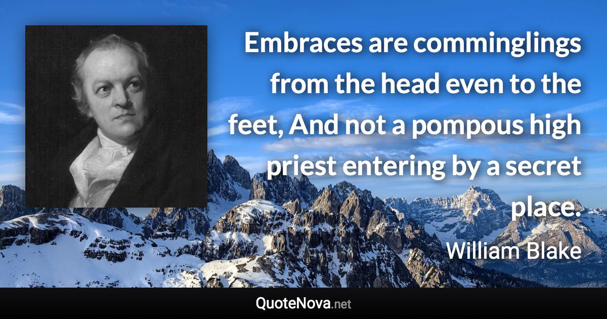 Embraces are comminglings from the head even to the feet, And not a pompous high priest entering by a secret place. - William Blake quote