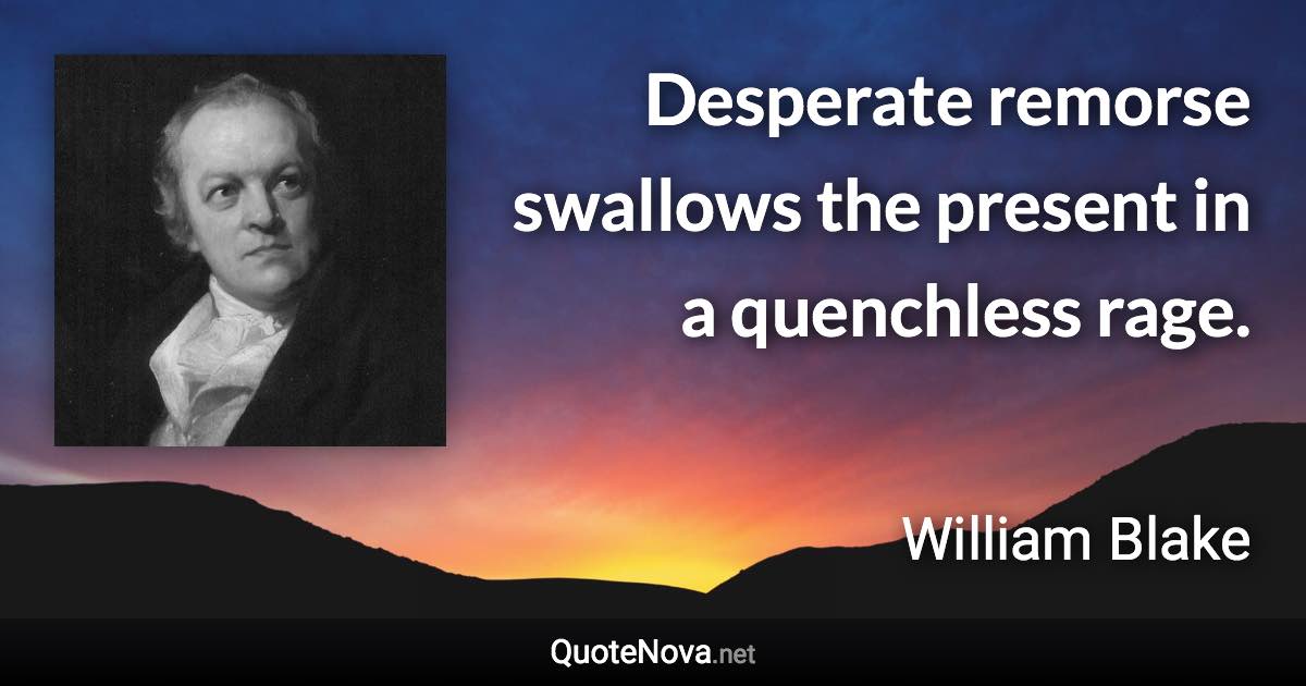 Desperate remorse swallows the present in a quenchless rage. - William Blake quote