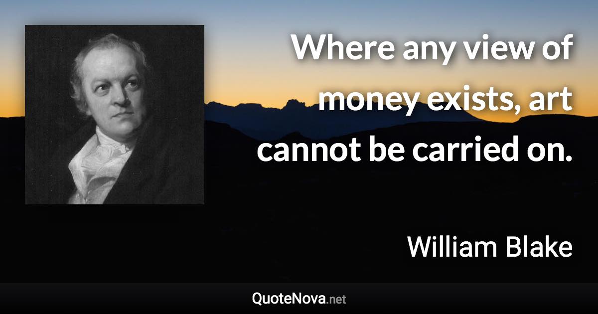 Where any view of money exists, art cannot be carried on. - William Blake quote