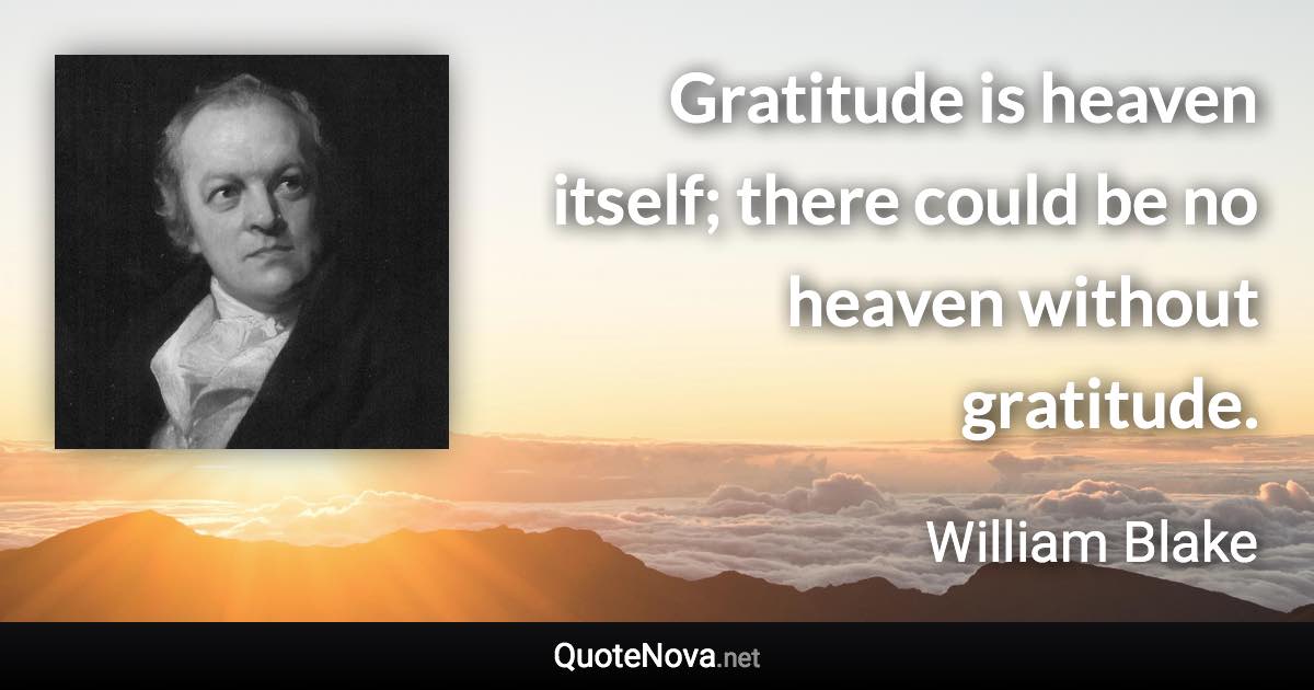 Gratitude is heaven itself; there could be no heaven without gratitude. - William Blake quote
