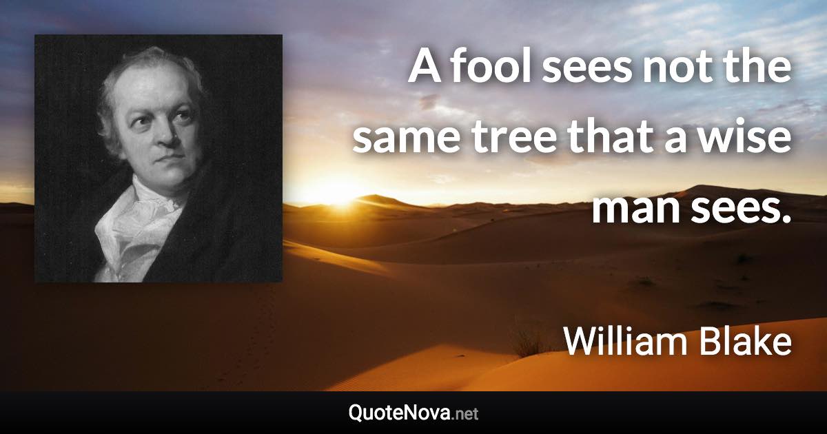 A fool sees not the same tree that a wise man sees. - William Blake quote