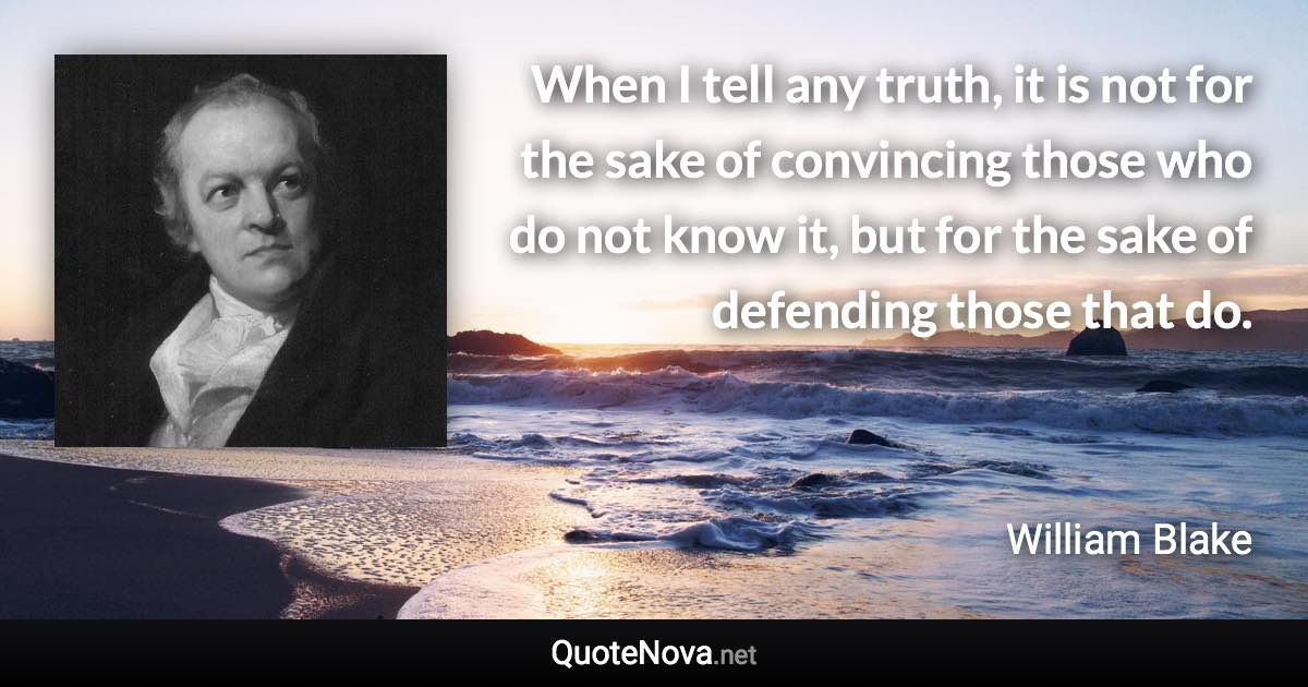 When I tell any truth, it is not for the sake of convincing those who do not know it, but for the sake of defending those that do. - William Blake quote