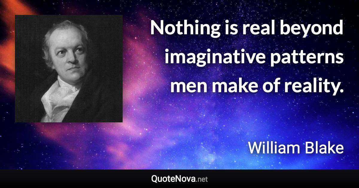 Nothing is real beyond imaginative patterns men make of reality. - William Blake quote