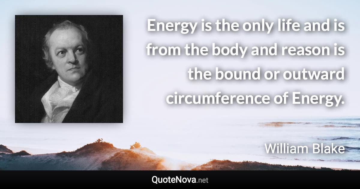 Energy is the only life and is from the body and reason is the bound or outward circumference of Energy. - William Blake quote