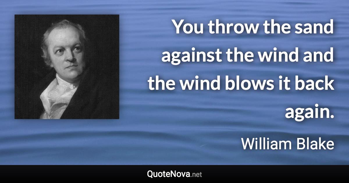 You throw the sand against the wind and the wind blows it back again. - William Blake quote