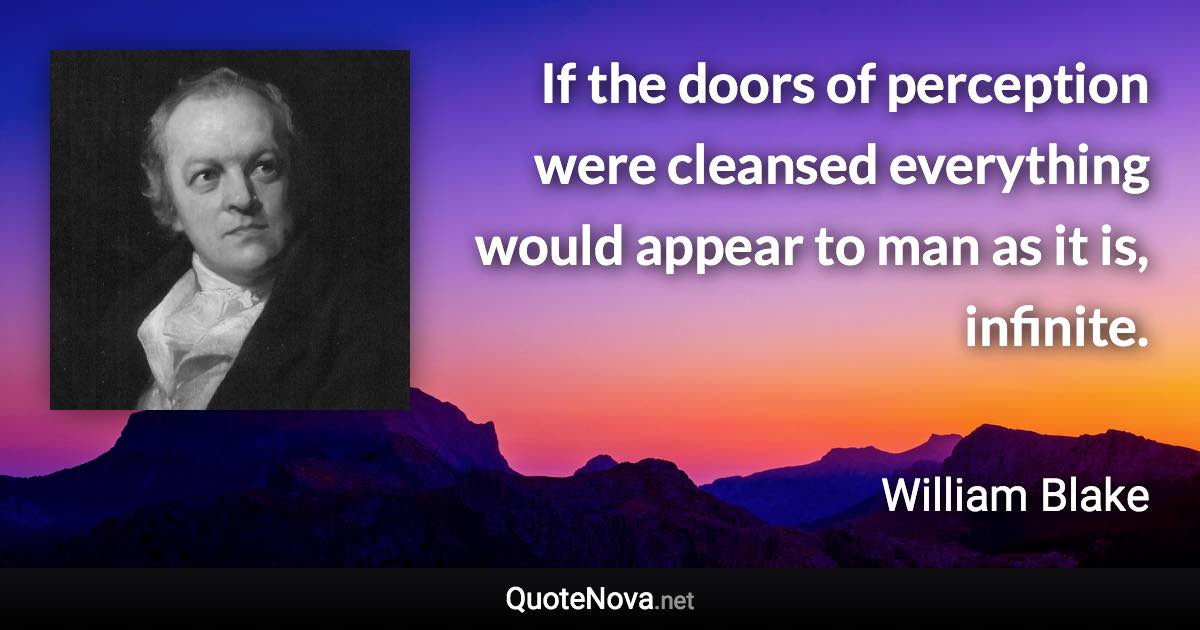 If the doors of perception were cleansed everything would appear to man as it is, infinite. - William Blake quote