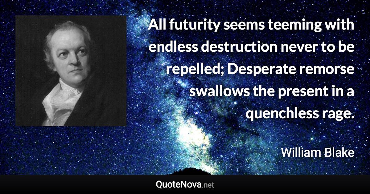 All futurity seems teeming with endless destruction never to be repelled; Desperate remorse swallows the present in a quenchless rage. - William Blake quote