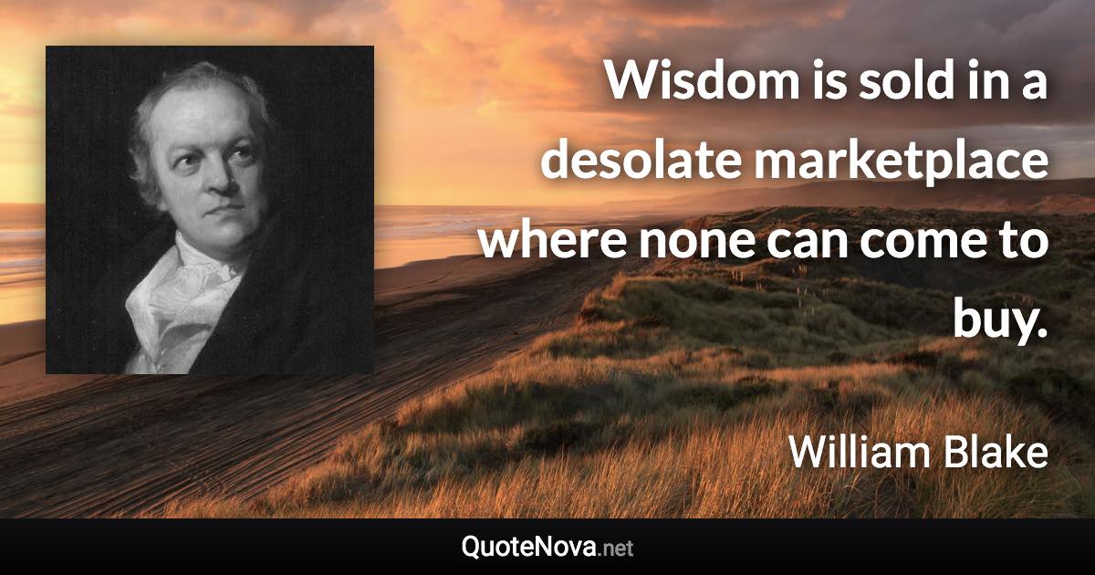 Wisdom is sold in a desolate marketplace where none can come to buy. - William Blake quote