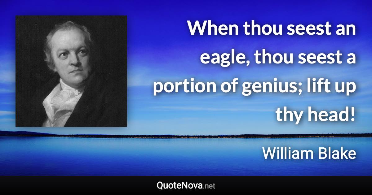 When thou seest an eagle, thou seest a portion of genius; lift up thy head! - William Blake quote