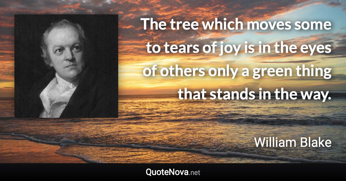 The tree which moves some to tears of joy is in the eyes of others only a green thing that stands in the way. - William Blake quote