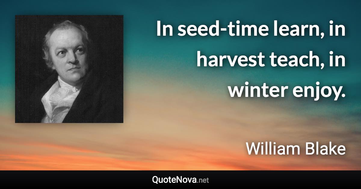 In seed-time learn, in harvest teach, in winter enjoy. - William Blake quote