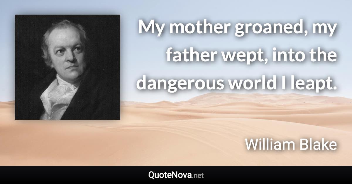 My mother groaned, my father wept, into the dangerous world I leapt. - William Blake quote