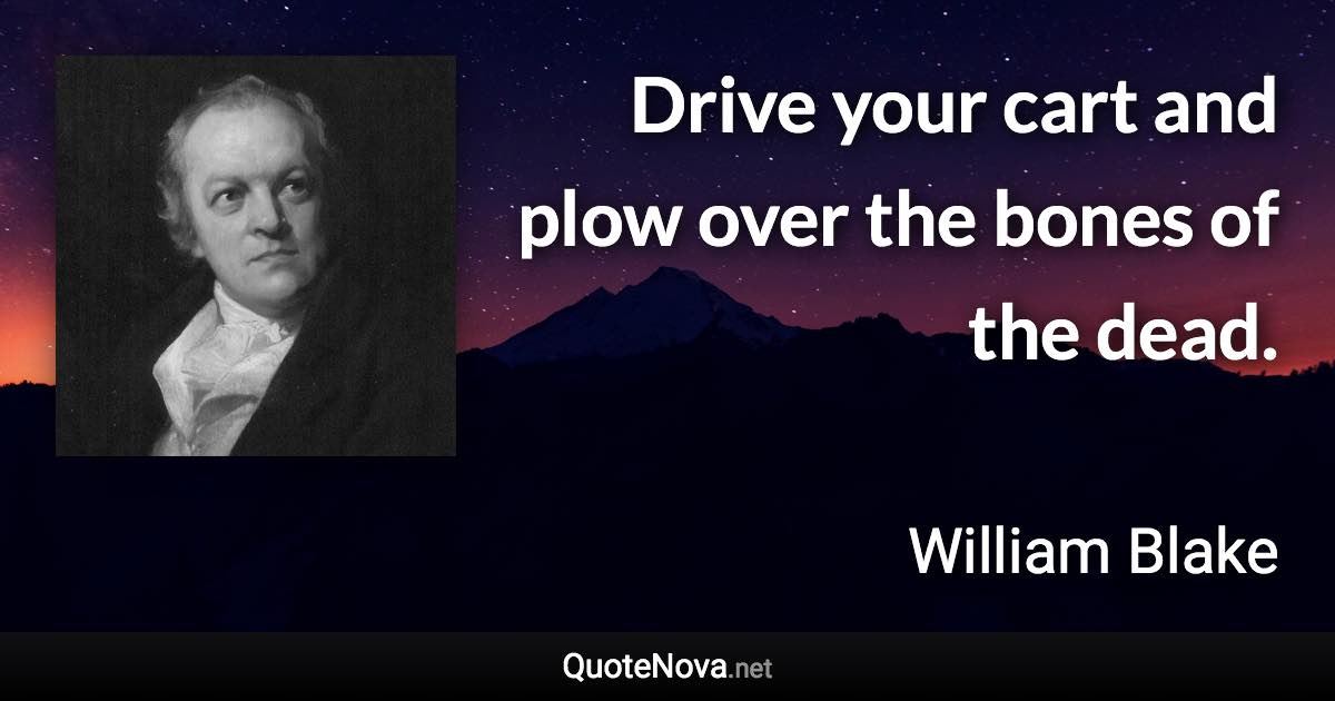 Drive your cart and plow over the bones of the dead. - William Blake quote