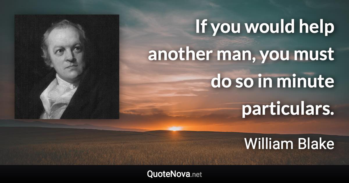 If you would help another man, you must do so in minute particulars. - William Blake quote