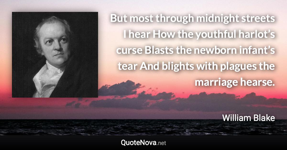 But most through midnight streets I hear How the youthful harlot’s curse Blasts the newborn infant’s tear And blights with plagues the marriage hearse. - William Blake quote