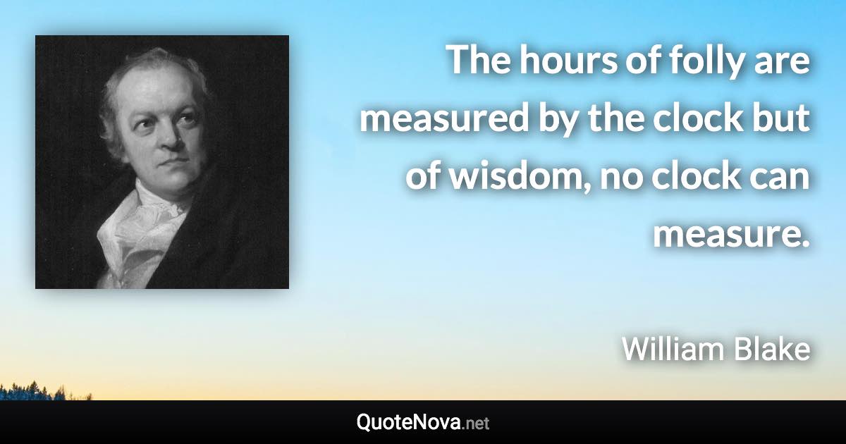 The hours of folly are measured by the clock but of wisdom, no clock can measure. - William Blake quote