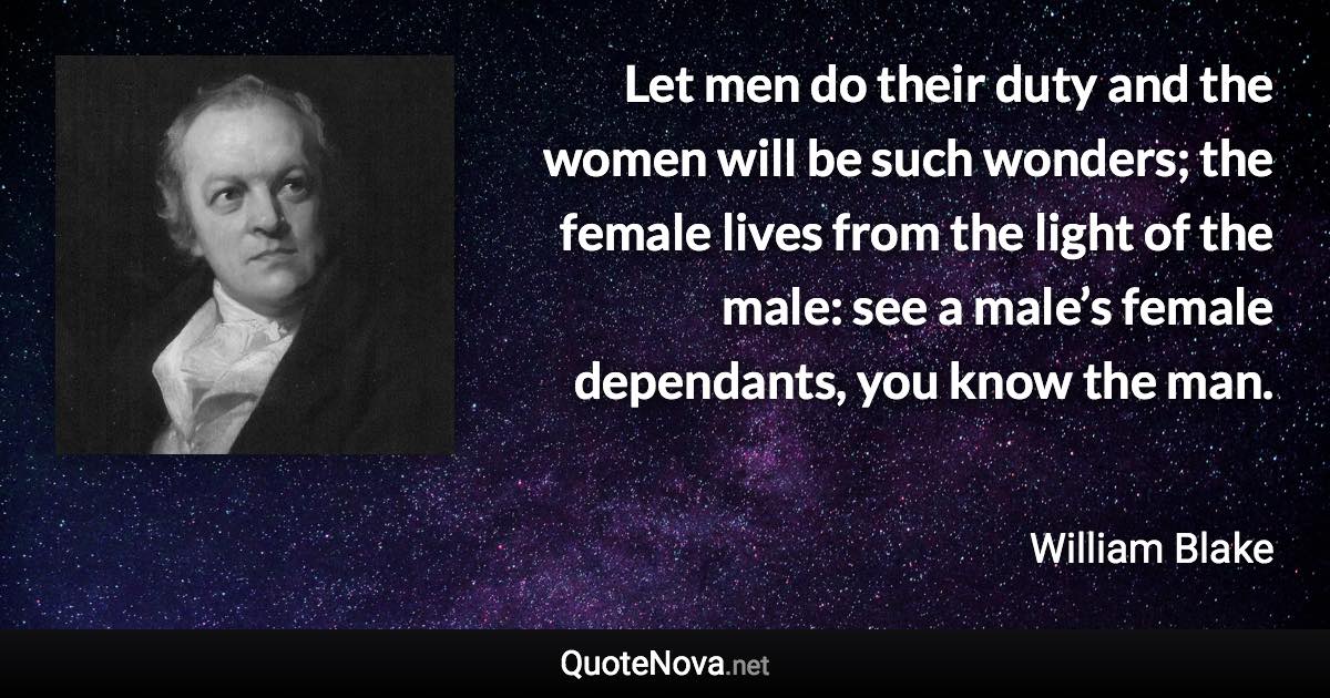 Let men do their duty and the women will be such wonders; the female lives from the light of the male: see a male’s female dependants, you know the man. - William Blake quote