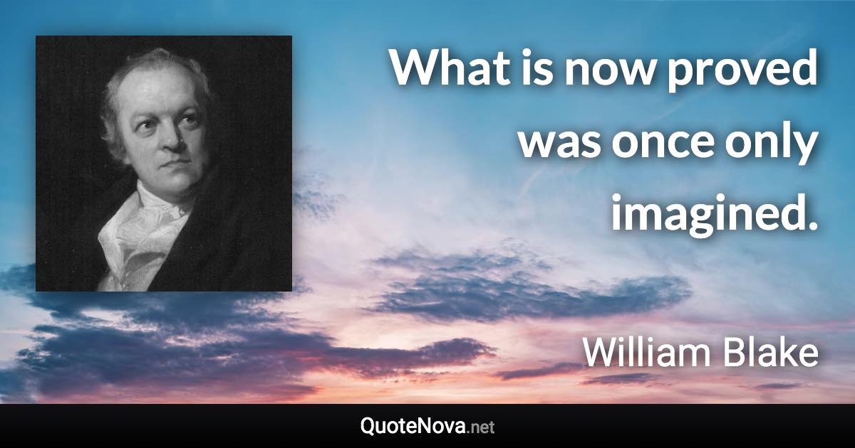 What is now proved was once only imagined. - William Blake quote