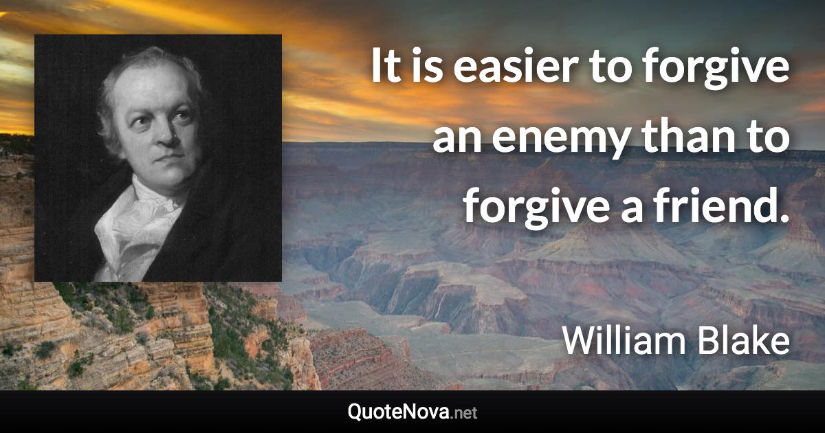 It is easier to forgive an enemy than to forgive a friend. - William Blake quote