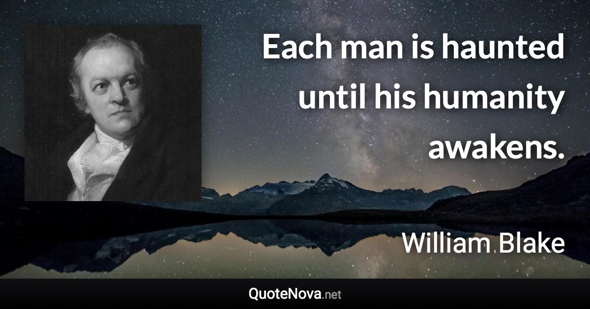 Each man is haunted until his humanity awakens. - William Blake quote