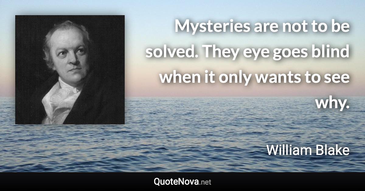 Mysteries are not to be solved. They eye goes blind when it only wants to see why. - William Blake quote