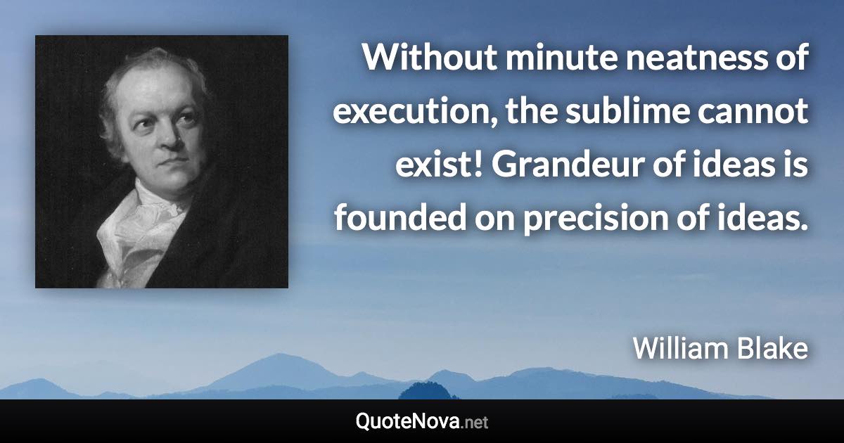 Without minute neatness of execution, the sublime cannot exist! Grandeur of ideas is founded on precision of ideas. - William Blake quote