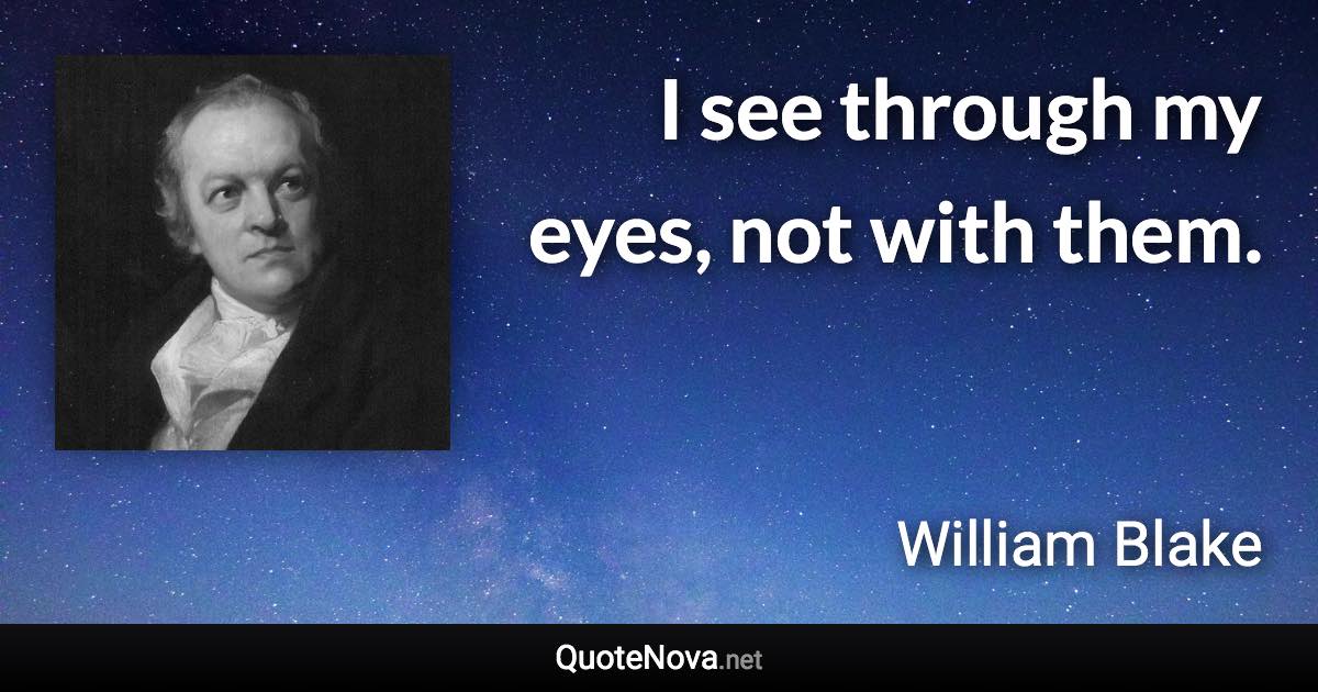 I see through my eyes, not with them. - William Blake quote