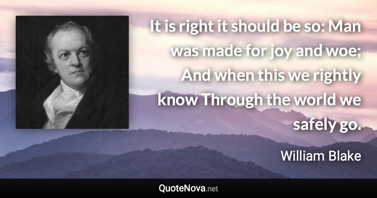 It is right it should be so: Man was made for joy and woe; And when this we rightly know Through the world we safely go. - William Blake quote