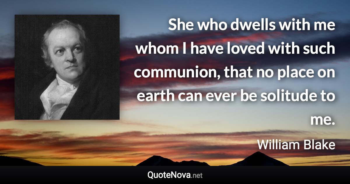 She who dwells with me whom I have loved with such communion, that no place on earth can ever be solitude to me. - William Blake quote