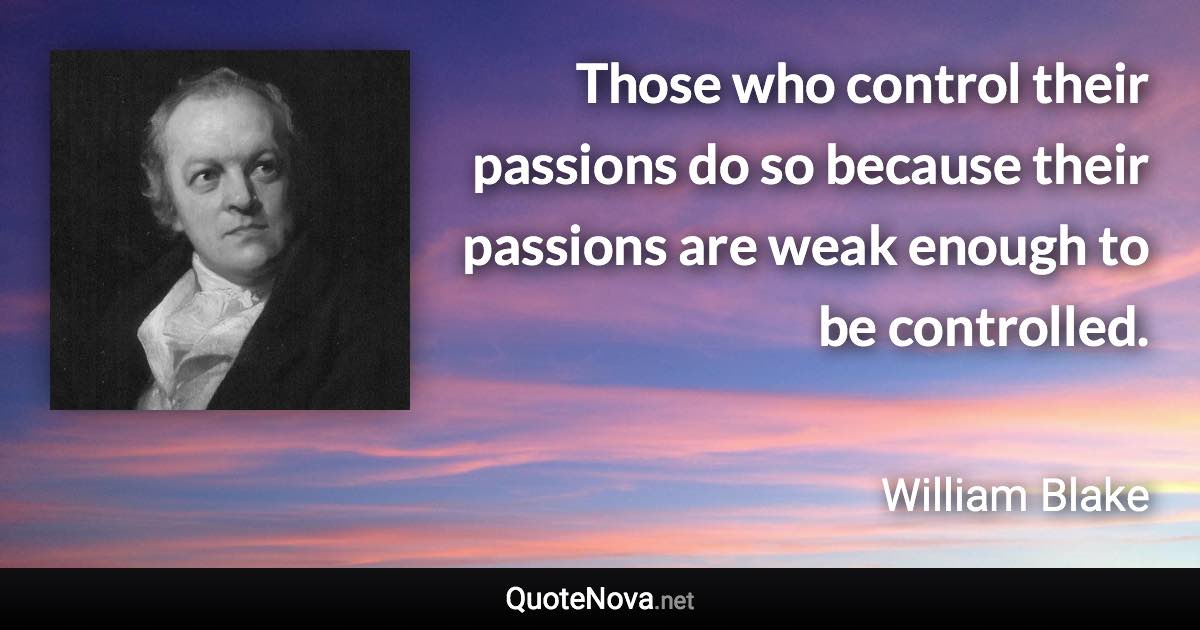 Those who control their passions do so because their passions are weak enough to be controlled. - William Blake quote