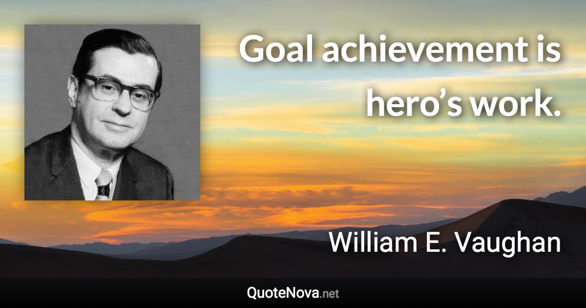 Goal achievement is hero’s work. - William E. Vaughan quote