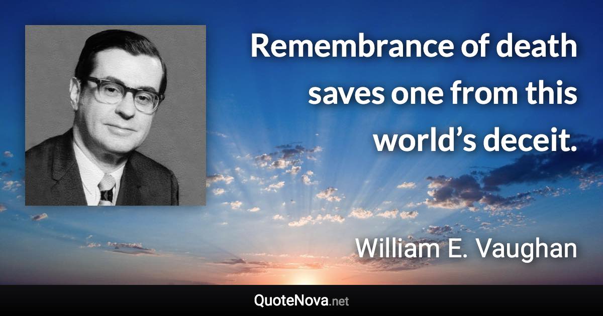 Remembrance of death saves one from this world’s deceit. - William E. Vaughan quote