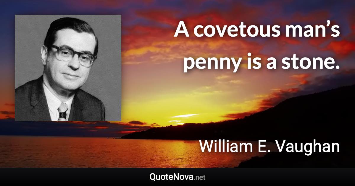 A covetous man’s penny is a stone. - William E. Vaughan quote